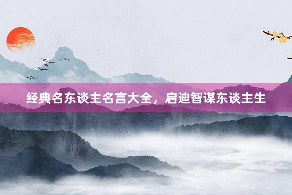 经典名东谈主名言大全，启迪智谋东谈主生